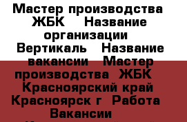 Мастер производства  ЖБК  › Название организации ­ Вертикаль › Название вакансии ­ Мастер производства  ЖБК  - Красноярский край, Красноярск г. Работа » Вакансии   . Красноярский край,Красноярск г.